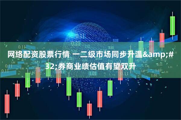 网络配资股票行情 一二级市场同步升温&#32;券商业绩估值有望双升