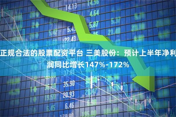 正规合法的股票配资平台 三美股份：预计上半年净利润同比增长147%-172%