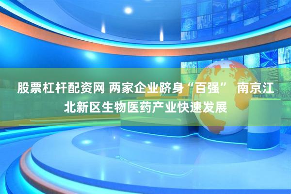 股票杠杆配资网 两家企业跻身“百强”  南京江北新区生物医药产业快速发展