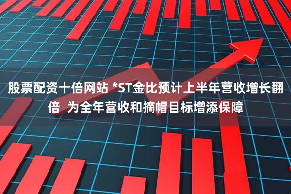 股票配资十倍网站 *ST金比预计上半年营收增长翻倍  为全年营收和摘帽目标增添保障