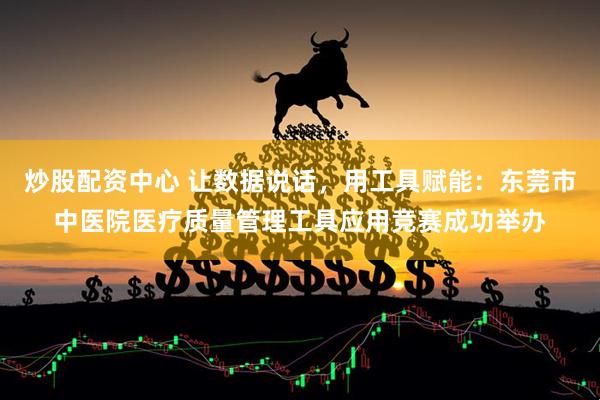 炒股配资中心 让数据说话，用工具赋能：东莞市中医院医疗质量管理工具应用竞赛成功举办