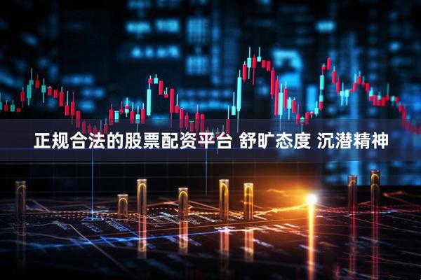 正规合法的股票配资平台 舒旷态度 沉潜精神
