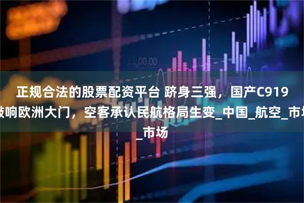 正规合法的股票配资平台 跻身三强，国产C919敲响欧洲大门，空客承认民航格局生变_中国_航空_市场