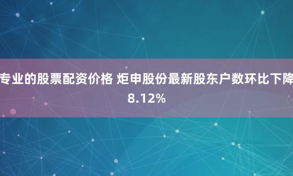 专业的股票配资价格 炬申股份最新股东户数环比下降8.12%