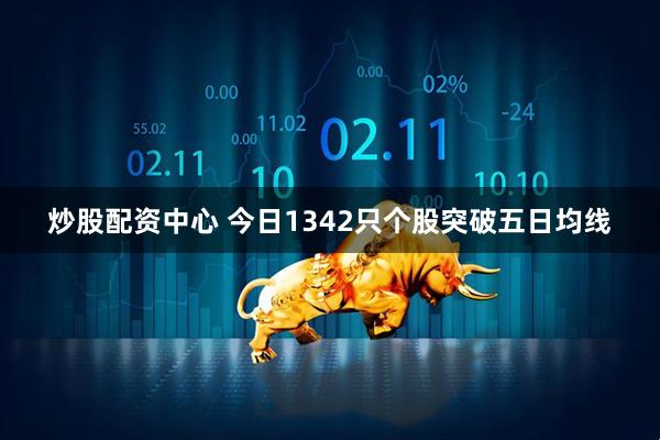 炒股配资中心 今日1342只个股突破五日均线