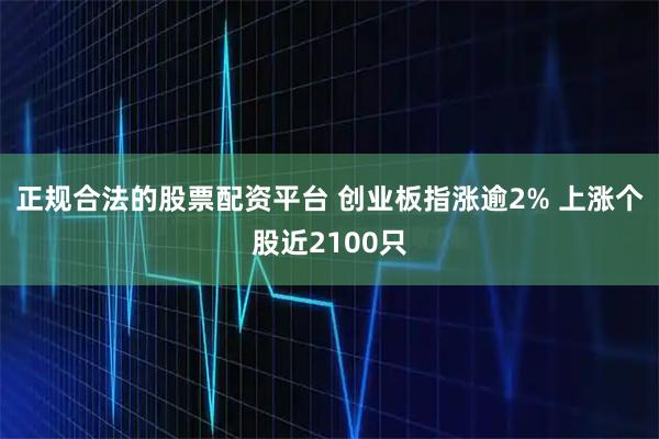正规合法的股票配资平台 创业板指涨逾2% 上涨个股近2100只