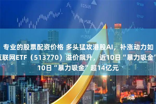 专业的股票配资价格 多头猛攻港股AI，补涨动力如何？港股互联网ETF（513770）溢价飙升，近10日“暴力吸金”超14亿元