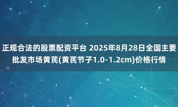 正规合法的股票配资平台 2025年8月28日全国主要批发市场黄芪(黄芪节子1.0-1.2cm)价格行情