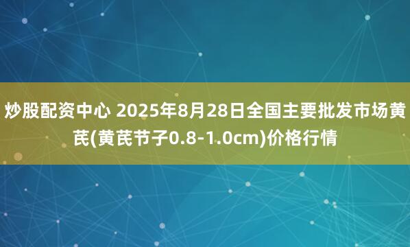 炒股配资中心 2025年8月28日全国主要批发市场黄芪(黄芪节子0.8-1.0cm)价格行情