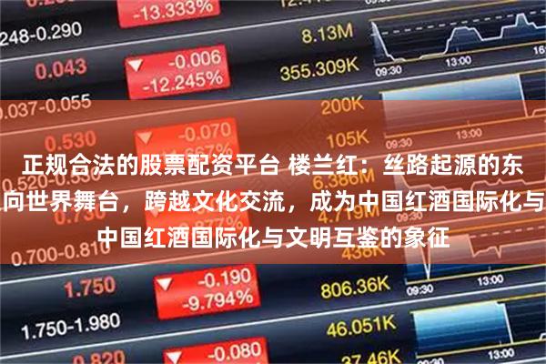 正规合法的股票配资平台 楼兰红：丝路起源的东方葡萄酒如何走向世界舞台，跨越文化交流，成为中国红酒国际化与文明互鉴的象征