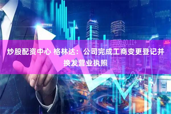 炒股配资中心 格林达：公司完成工商变更登记并换发营业执照