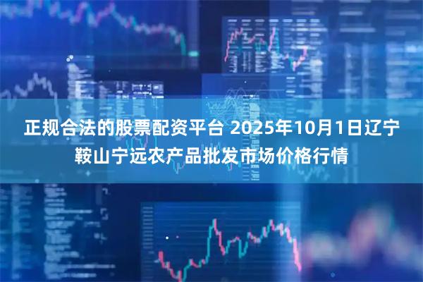 正规合法的股票配资平台 2025年10月1日辽宁鞍山宁远农产品批发市场价格行情