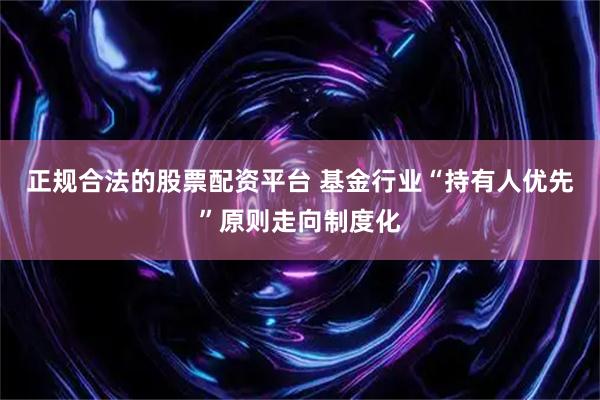 正规合法的股票配资平台 基金行业“持有人优先”原则走向制度化
